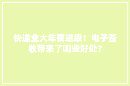 快递业大年夜进级！电子签收带来了哪些好处？