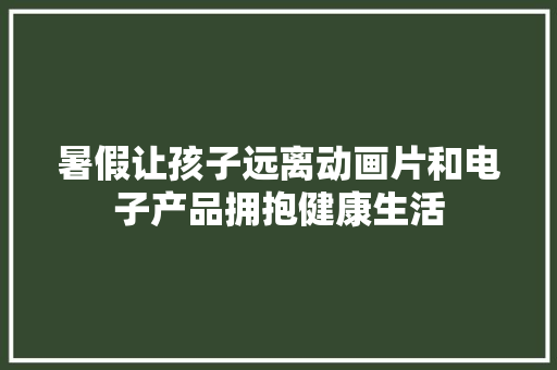 暑假让孩子远离动画片和电子产品拥抱健康生活