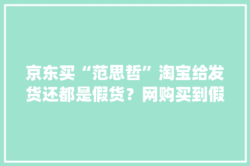 京东买“范思哲”淘宝给发货还都是假货？网购买到假货若何维权→| 案例来说法