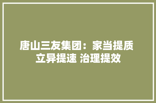 唐山三友集团：家当提质 立异提速 治理提效