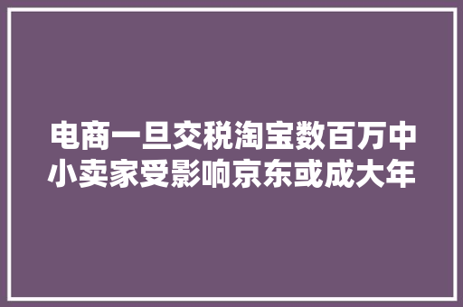 电商一旦交税淘宝数百万中小卖家受影响京东或成大年夜赢家？