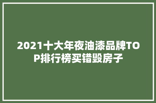2021十大年夜油漆品牌TOP排行榜买错毁房子