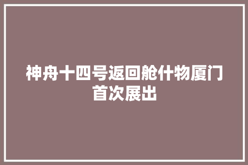 神舟十四号返回舱什物厦门首次展出