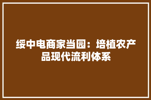 绥中电商家当园：培植农产品现代流利体系