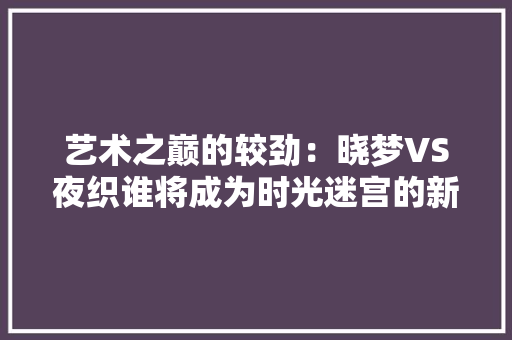 艺术之巅的较劲：晓梦VS夜织谁将成为时光迷宫的新传奇？