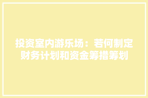 投资室内游乐场：若何制定财务计划和资金筹措筹划
