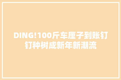 DING!100斤车厘子到账钉钉种树成新年新潮流