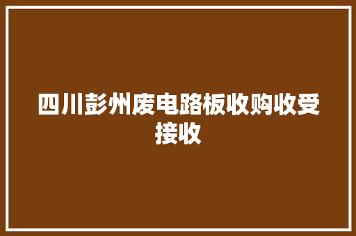 四川彭州废电路板收购收受接收