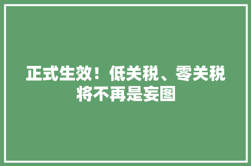 正式生效！低关税、零关税将不再是妄图