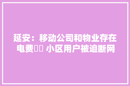 延安：移动公司和物业存在电费轇轕 小区用户被迫断网一周