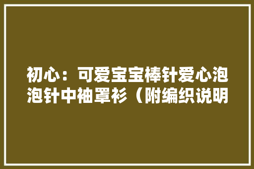 初心：可爱宝宝棒针爱心泡泡针中袖罩衫（附编织说明）