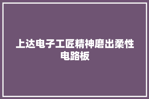 上达电子工匠精神磨出柔性电路板 上达电子工匠精神磨出柔性电路板 智能科技