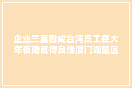 企业三至四成台湾员工在大年夜陆觅得良缘厦门湖里区台企同致：欲望两岸新人在湖里区生根 企业三至四成台湾员工在大年夜陆觅得良缘厦门湖里区台企同致：欲望两岸新人在湖里区生根 智能家居