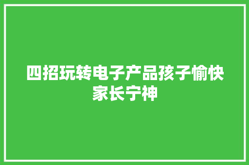 四招玩转电子产品孩子愉快家长宁神