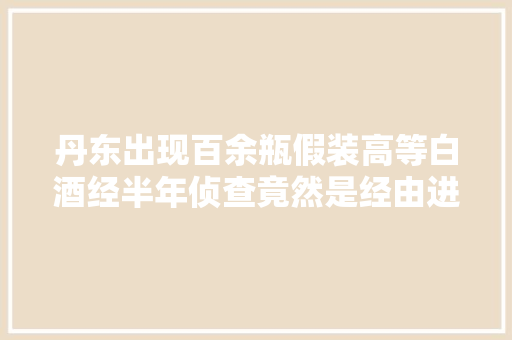 丹东出现百余瓶假装高等白酒经半年侦查竟然是经由进程这种渠道发卖 丹东出现百余瓶假装高等白酒经半年侦查竟然是经由进程这种渠道发卖 智能家居