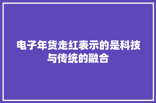 电子年货走红表示的是科技与传统的融合 电子年货走红表示的是科技与传统的融合 互联通信