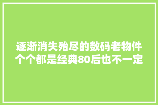 逐渐消失殆尽的数码老物件个个都是经典80后也不一定都见过 逐渐消失殆尽的数码老物件个个都是经典80后也不一定都见过 智能科技