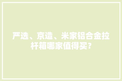 严选、京造、米家铝合金拉杆箱哪家值得买？ 严选、京造、米家铝合金拉杆箱哪家值得买？ 互联通信