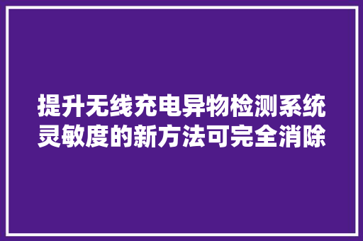 提升无线充电异物检测系统灵敏度的新方法可完全消除检测盲区 提升无线充电异物检测系统灵敏度的新方法可完全消除检测盲区 智能家居
