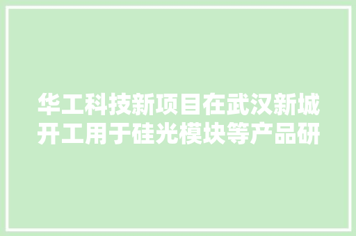 华工科技新项目在武汉新城开工用于硅光模块等产品研发生产