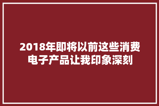 2018年即将以前这些消费电子产品让我印象深刻