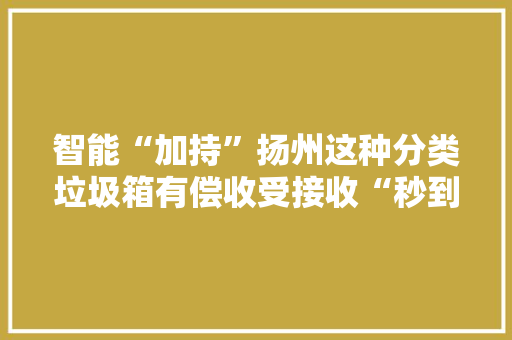 智能“加持”扬州这种分类垃圾箱有偿收受接收“秒到账”