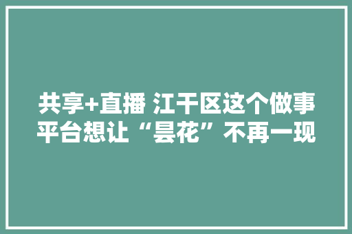 共享+直播 江干区这个做事平台想让“昙花”不再一现
