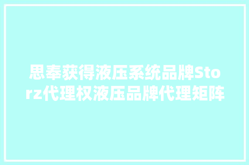 思奉获得液压系统品牌Storz代理权液压品牌代理矩阵进一步丰富