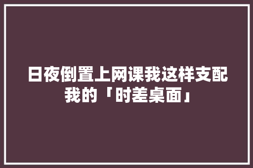 日夜倒置上网课我这样支配我的「时差桌面」