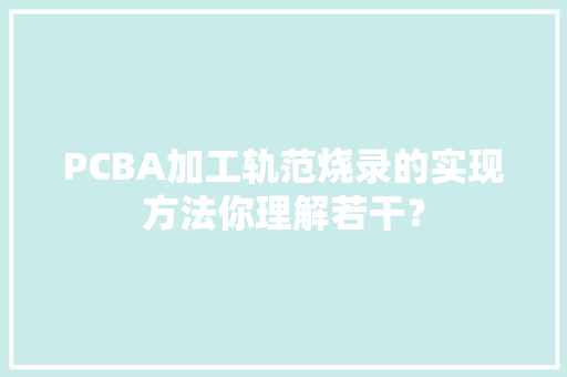 PCBA加工轨范烧录的实现方法你理解若干？ PCBA加工轨范烧录的实现方法你理解若干？ 互联通信