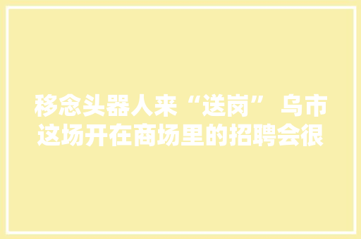 移念头器人来“送岗” 乌市这场开在商场里的招聘会很“年轻”