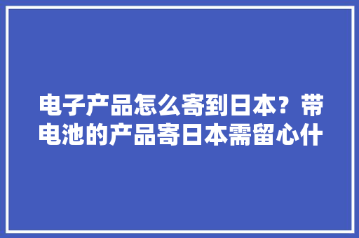 电子产品怎么寄到日本？带电池的产品寄日本需留心什么？ 电子产品怎么寄到日本？带电池的产品寄日本需留心什么？ 智能科技