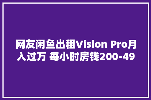 网友闲鱼出租Vision Pro月入过万 每小时房钱200-499元 网友闲鱼出租Vision Pro月入过万 每小时房钱200-499元 智能家居