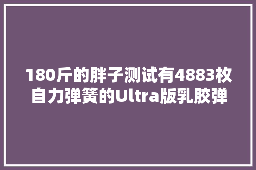 180斤的胖子测试有4883枚自力弹簧的Ultra版乳胶弹簧床垫 180斤的胖子测试有4883枚自力弹簧的Ultra版乳胶弹簧床垫 人工智能