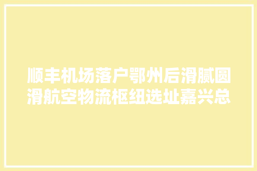 顺丰机场落户鄂州后滑腻圆滑航空物流枢纽选址嘉兴总投资122亿 顺丰机场落户鄂州后滑腻圆滑航空物流枢纽选址嘉兴总投资122亿 智能科技