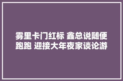 雾里卡门红标 鑫总说随便跑跑 迎接大年夜家谈论游戏日常