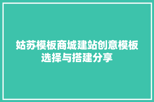 姑苏模板商城建站创意模板选择与搭建分享