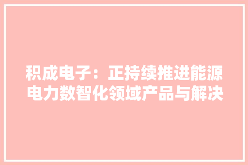 积成电子：正持续推进能源电力数智化领域产品与解决筹划的优化进级