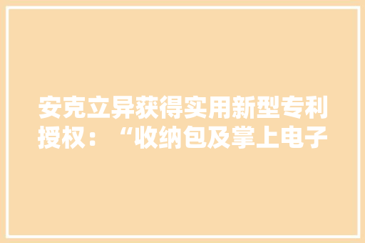 安克立异获得实用新型专利授权：“收纳包及掌上电子设备组件”