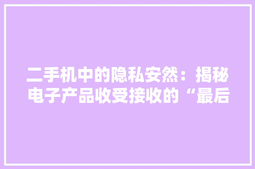 二手机中的隐私安然：揭秘电子产品收受接收的“最后一公里”