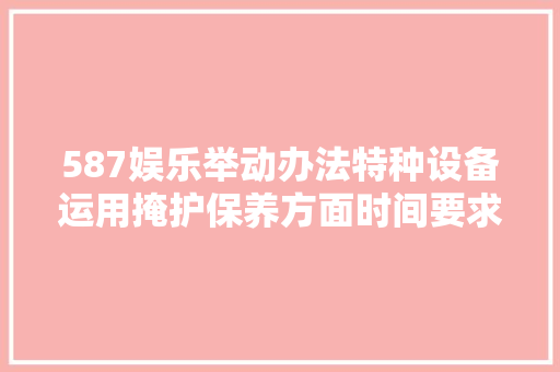 587娱乐举动办法特种设备运用掩护保养方面时间要求