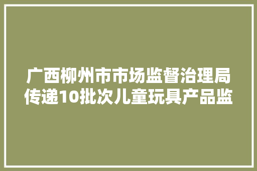 广西柳州市市场监督治理局传递10批次儿童玩具产品监督抽查情况