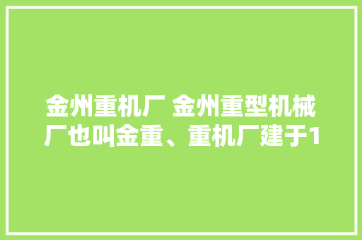 金州重机厂 金州重型机械厂也叫金重、重机厂建于1941年