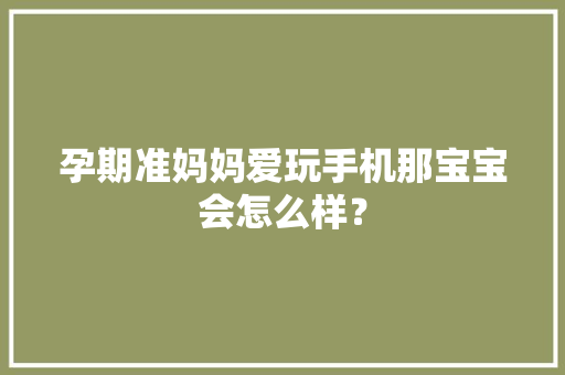孕期准妈妈爱玩手机那宝宝会怎么样？