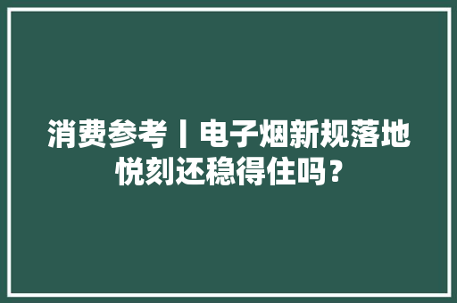 消费参考丨电子烟新规落地悦刻还稳得住吗？