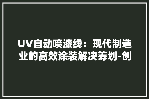 UV自动喷漆线：现代制造业的高效涂装解决筹划-创伟达