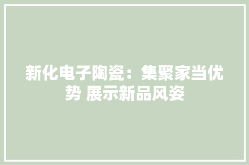 新化电子陶瓷：集聚家当优势 展示新品风姿