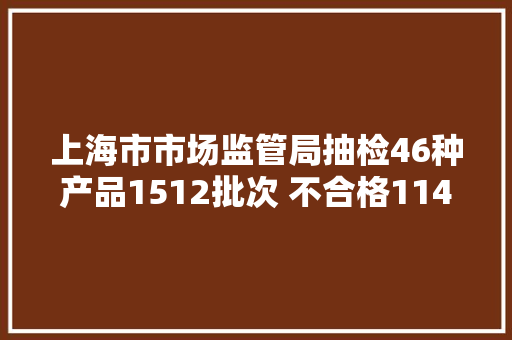 上海市市场监管局抽检46种产品1512批次 不合格114批次