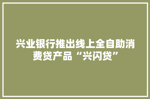 兴业银行推出线上全自助消费贷产品“兴闪贷”