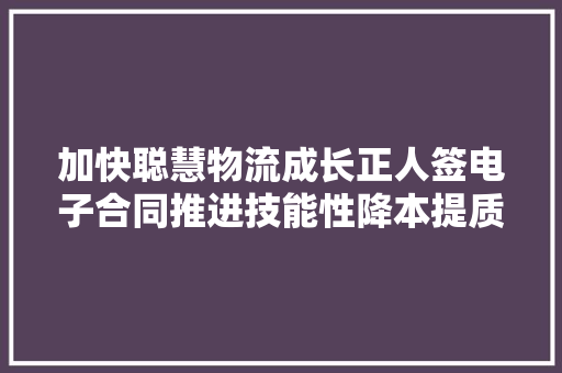 加快聪慧物流成长正人签电子合同推进技能性降本提质增效